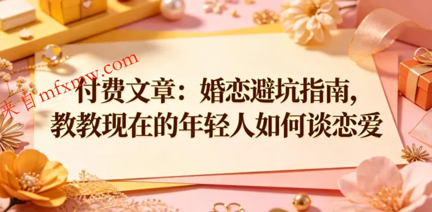 付费文章:婚恋避坑指南,教教现在的年轻人如何谈恋爱