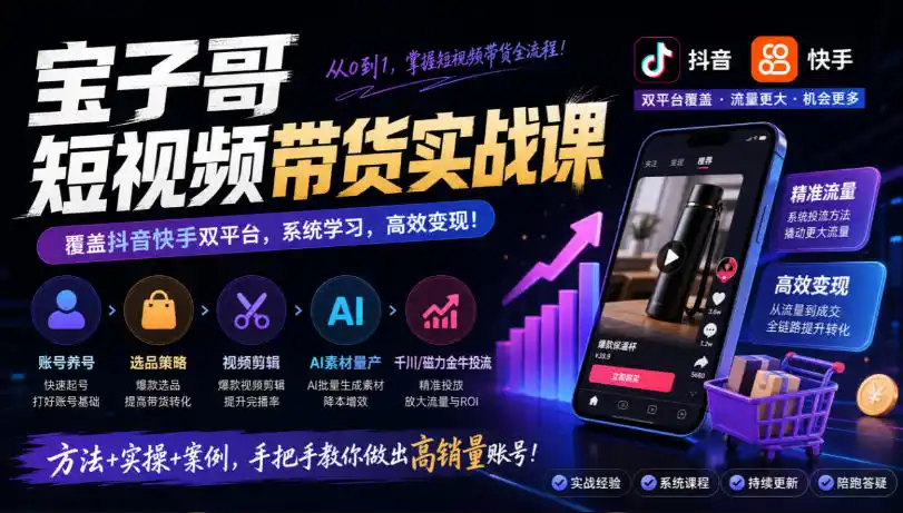 宝子哥短视频带货实战课，覆盖抖音快手双平台，账号养号、选品、剪辑，到AI素材量产、千川磁力金牛投流等(26年9月更新)-免费项目网