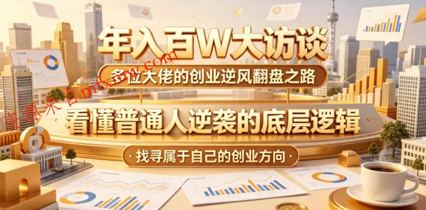 年入百W大访谈，多位大佬的创业逆风翻盘之路，看懂普通人逆袭的底层逻辑，找寻属于自己的创业方向（更新0615）