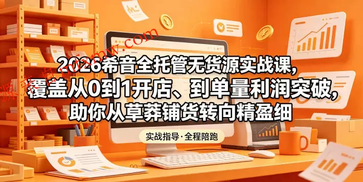 2026希音全托管无货源实战课,覆盖从0到1开店、到单量利润突破,助你从草莽铺货转向精细化盈利