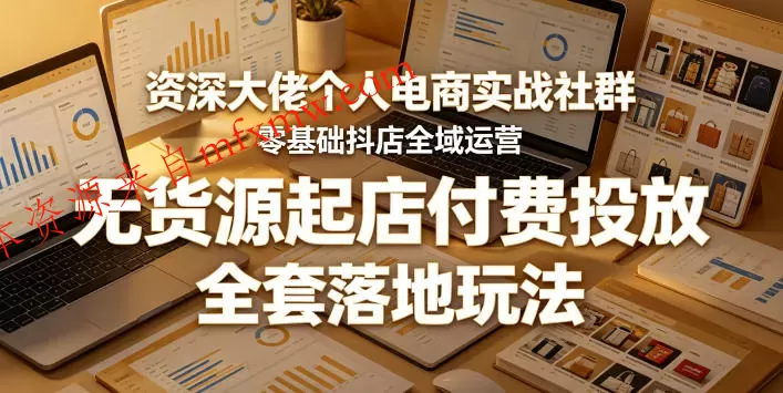 资深大佬个人电商实战社群,零基础抖店全域运营,无货源起店付费投放,全套落地玩法