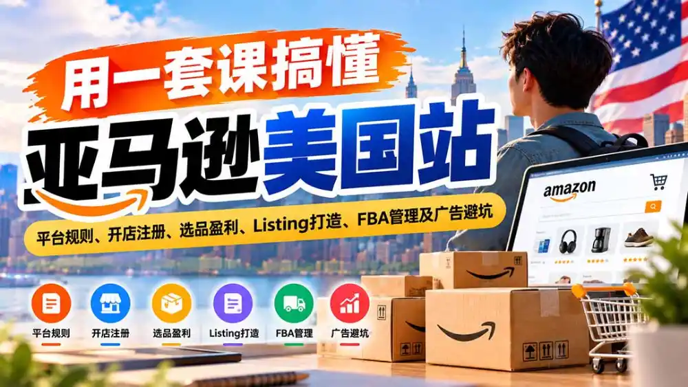 用一套课搞懂亚马逊美国站：平台规则、开店注册、选品盈利、Listing打造、FBA管理及广告避坑-免费项目网