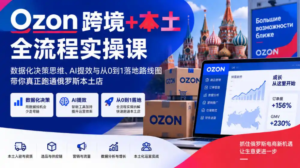 Ozon跨境+本土全流程实操课，数据化决策思维、AI提效与从0到1落地路线图，带你真正跑通俄罗斯本土店-免费项目网