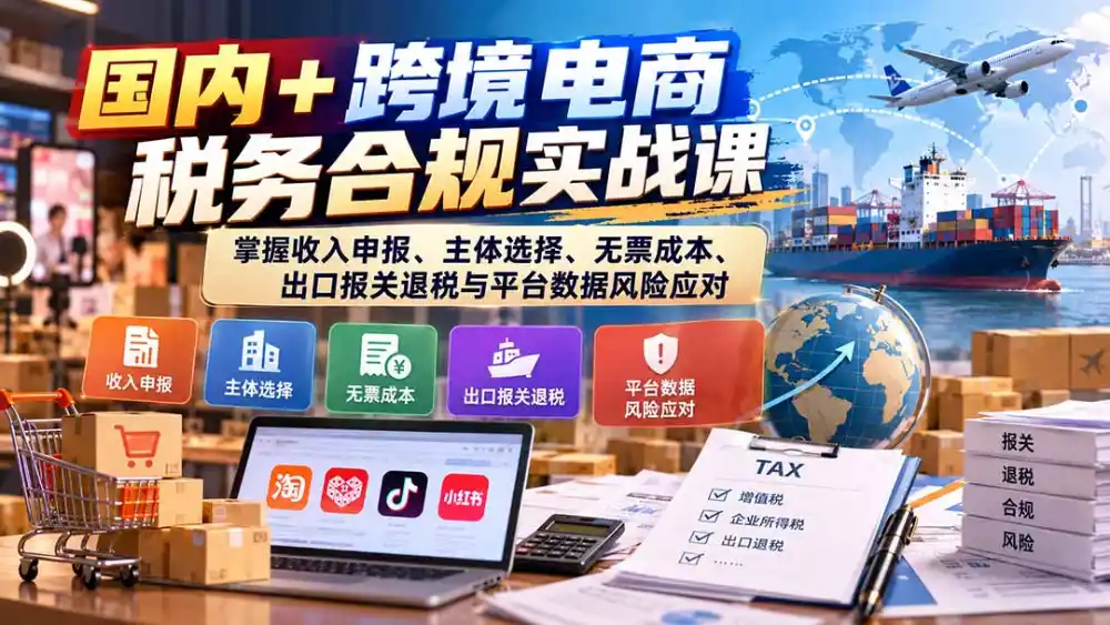 国内+跨境电商税务合规实战课：掌握收入申报、主体选择、无票成本、出口报关退税与平台数据风险应对-免费项目网