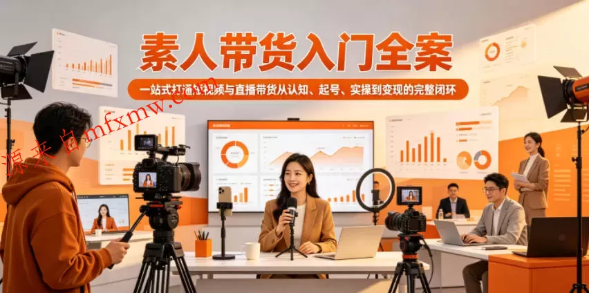 素人带货入门全案,一站式打通短视频与直播带货从认知、起号、实操到变现的完整闭环