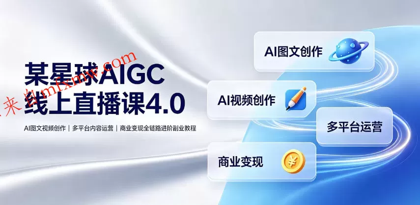 某星球AIGC线上直播课4.0|AI图文视频创作、多平台内容运营、商业变现全链路进阶副业教程