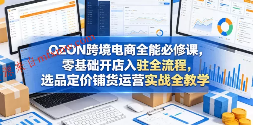 OZON跨境电商全能必修课,零基础开店入驻全流程,选品定价铺货运营实战全教学(更新0605)