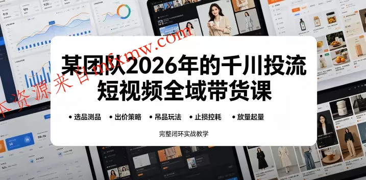 某团队2026年的千川投流短视频全域带货课,从选品测品、吊品玩法、止损控耗到放量起量,完整闭环实战教学