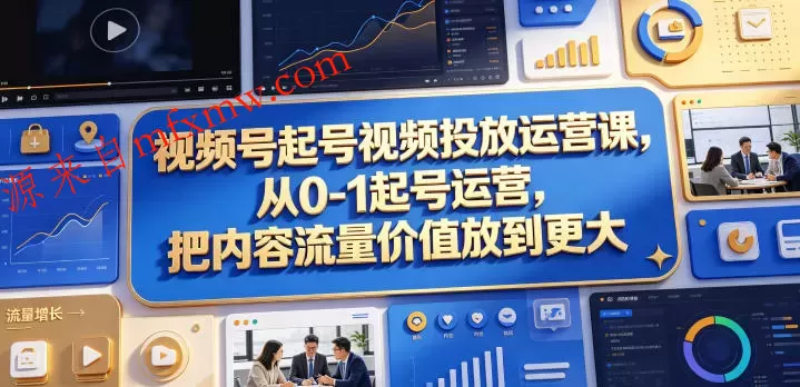 视频号起号视频投放运营课,从0-1起号运营,把内容流量价值放到更大
