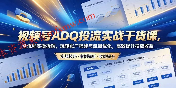 视频号ADQ投流实战干货课，全流程实操拆解，玩转账户搭建与流量优化，高效提升投放收益