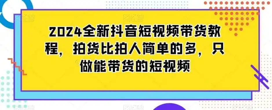 2024全新抖音短视频带货教程，拍货比拍人简单的多，只做能带货的短视频