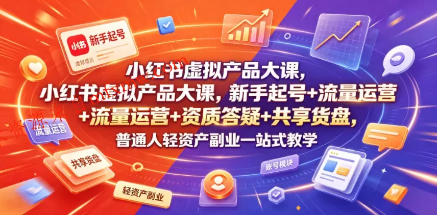 小红书虚拟产品大课，新手起号+流量运营+资质答疑+共享货盘，普通人轻资产副业一站式教学