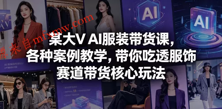 某大V AI服装带货课，各种案例教学，带你吃透服饰赛道带货核心玩法