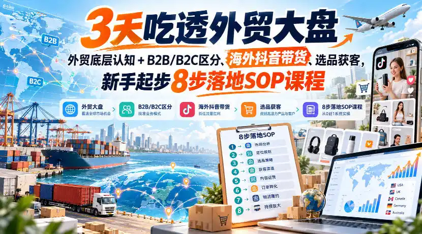 3天吃透外贸大盘，外贸底层认知+B2B/B2C区分、海外抖音带货、选品获客，新手起步8步落地SOP课程-免费项目网