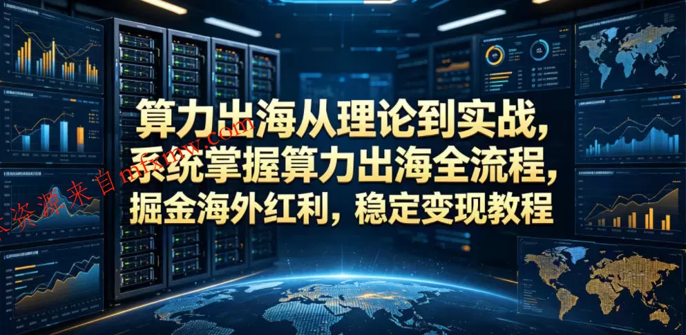 算力出海从理论到实战，系统掌握算力出海全流程，掘金海外红利，稳定变现教程