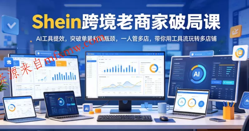 Shein跨境老商家破局课,AI工具提效,突破单量利润瓶颈,一人管多店,带你用工具流玩转多店铺