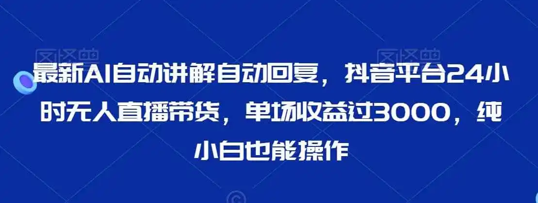 最新AI自动讲解自动回复,抖音平台24小时无人直播带货,单场收益过3000,纯小白也能操作【揭秘】