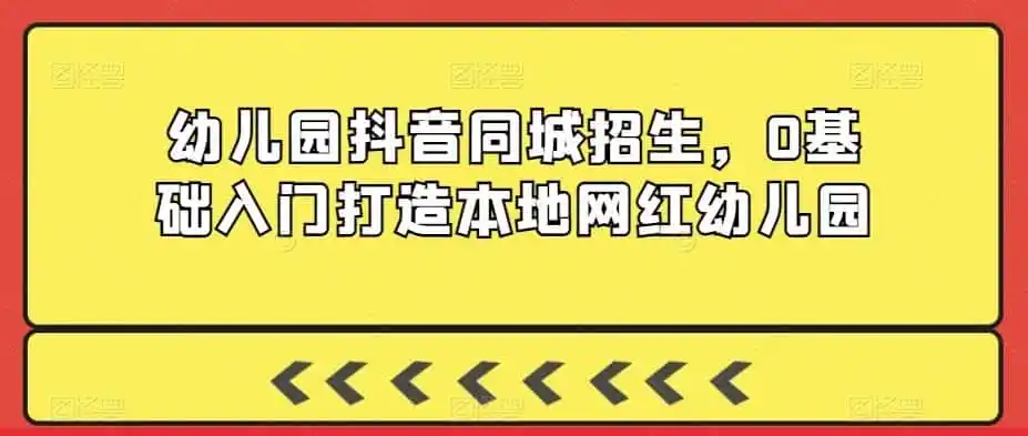 幼儿园抖音同城招生，0基础入门打造本地网红幼儿园