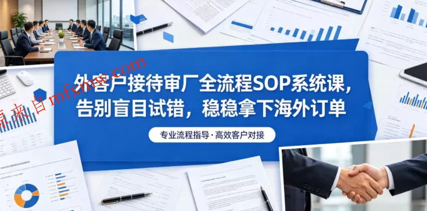 外客户接待审厂全流程SOP系统课,告别盲目试错,稳稳拿下海外订单