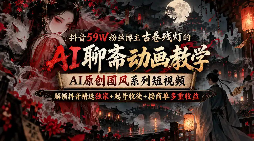 抖音59W粉丝博主古卷残灯的AI聊斋动画教学,AI原创国风系列短视频,解锁抖音精选独家+起号收徒+接商单多重收益