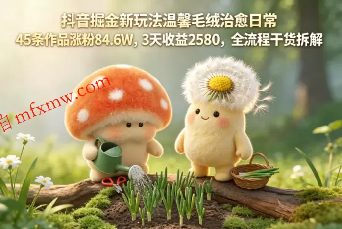 抖音掘金新玩法温馨毛绒治愈日常,45条作品涨粉84.6W,3天收益2580,全流程干货拆解