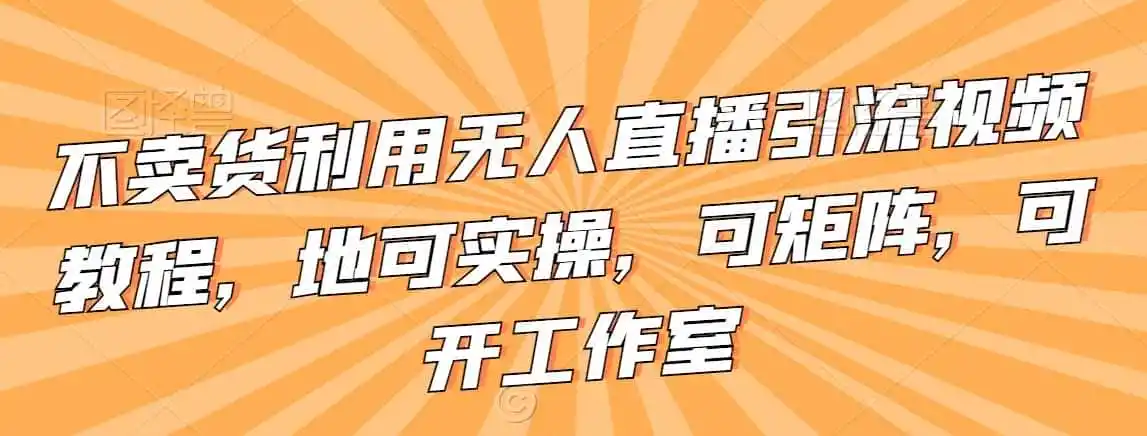 不卖货利用无人直播引流视频教程,地可实操,可矩阵,可开工作室【揭秘】