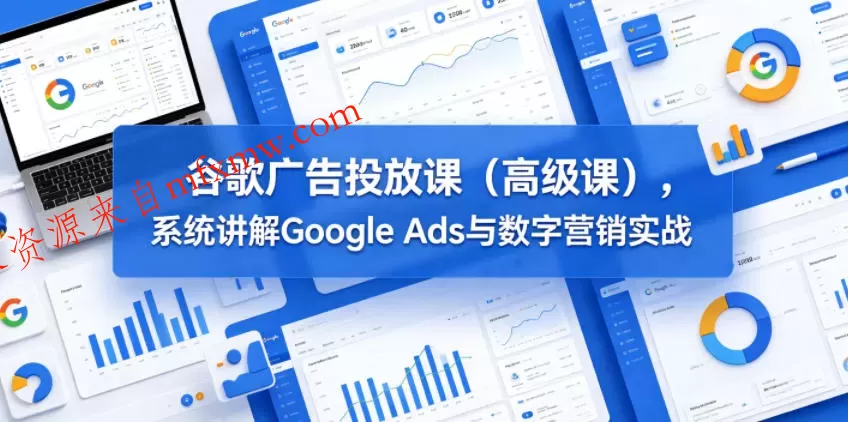 谷歌广告投放课(高级课),系统讲解Google Ads与数字营销实战