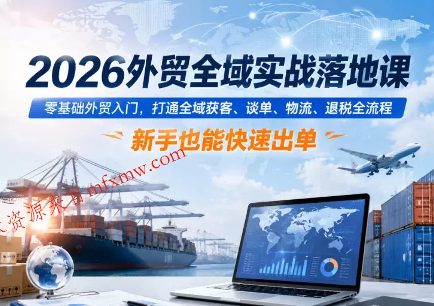 2026外贸全域实战落地课,零基础外贸入门,打通全域获客、谈单、物流、退税全流程,新手也能快速出单