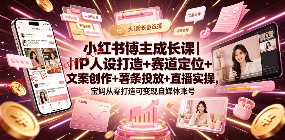 小红书博主成长课｜IP人设打造+赛道定位+文案创作+薯条投放+直播实操，宝妈从零打造可变现自媒体账号