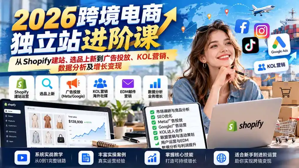 2026跨境电商独立站进阶课:从Shopify建站、选品上新到广告投放、KOL营销、数据分析及增长变现-免费项目网