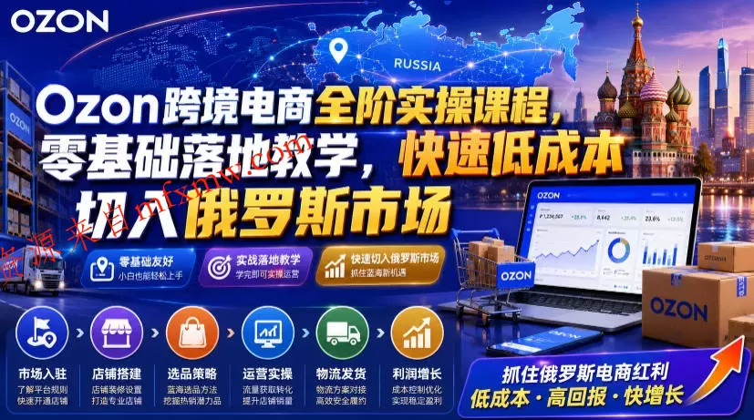 Ozon跨境电商全阶实操课程，零基础落地教学，快速低成本切入俄罗斯市场