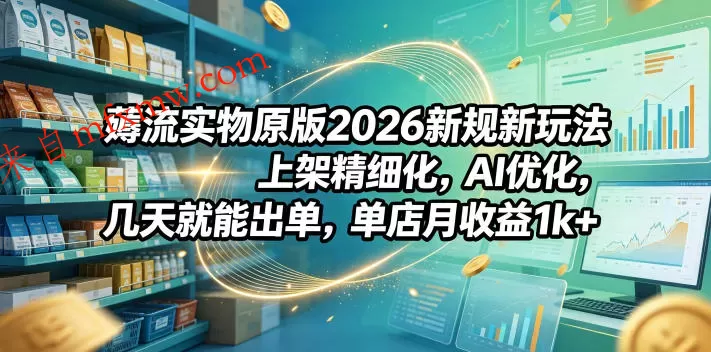 薅流实物原版2026新规新玩法，上架精细化，AI优化，几天就能出单，单店月收益1k+