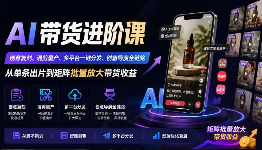 AI带货进阶课|创意复刻、混剪量产、多平台一键分发、创意导演全链路,从单条出片到矩阵批量放大带货收益-免费项目网