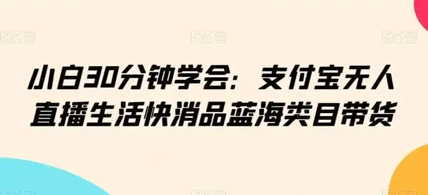 小白30分钟学会:支付宝无人直播生活快消品蓝海类目带货【揭秘】