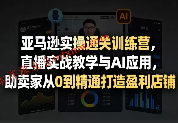 亚马逊实操通关训练营，直播实战教学与AI应用，助卖家从0到精通打造盈利店铺（更新5月23日）