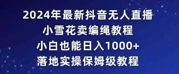 2024年抖音最新无人直播小雪花卖编绳项目，小白也能日入1000+落地实操保姆级教程【揭秘】