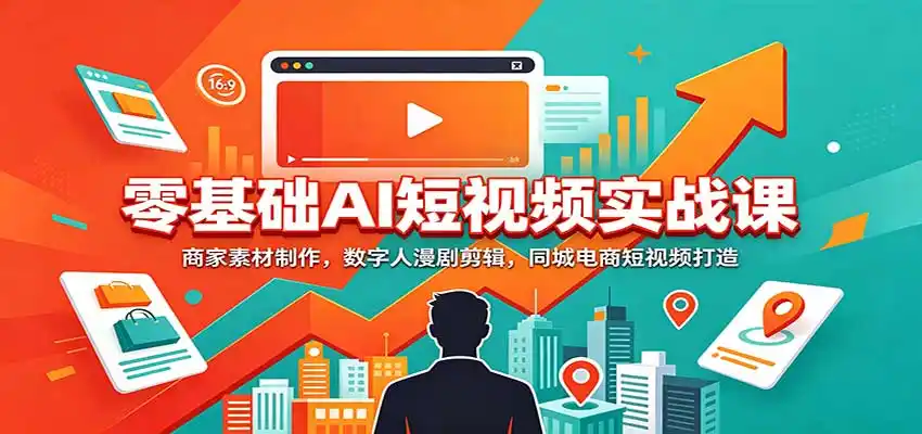 零基础AI短视频实战课：商家素材制作，数字人漫剧剪辑，同城电商短视频打造-免费项目网