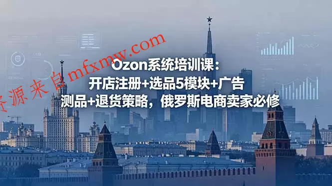 Ozon系统培训课:开店注册+选品5模块+广告测品+退货策略,俄罗斯电商卖家必修-免费项目网