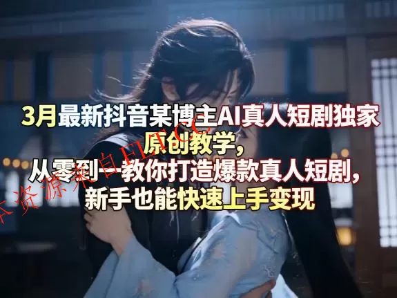 3月最新抖音某博主AI真人短剧独家原创教学，从零到一教你打造爆款真人短剧，新手也能快速上手变现