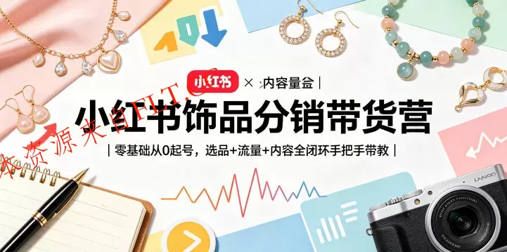 小红书饰品分销带货营|零基础从0起号,选品+流量+内容全闭环手把手带教