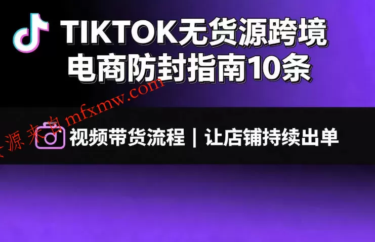 TIKTOK无货源跨境电商防封指南10条➕视频带货流程让自己的店铺持续出单【文档】